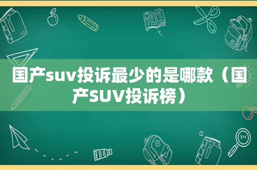 国产suv投诉最少的是哪款（国产SUV投诉榜）