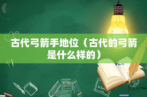 古代弓箭手地位（古代的弓箭是什么样的）