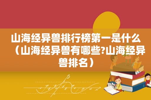 山海经异兽排行榜第一是什么（山海经异兽有哪些?山海经异兽排名）