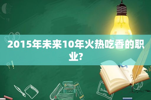 2015年未来10年火热吃香的职业?