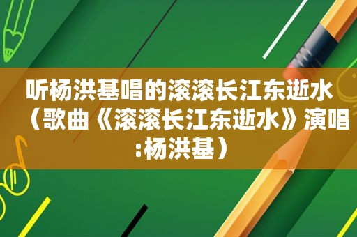 听杨洪基唱的滚滚长江东逝水（歌曲《滚滚长江东逝水》演唱:杨洪基）