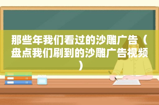 那些年我们看过的沙雕广告（盘点我们刷到的沙雕广告视频）