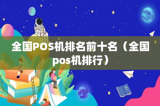 全国POS机排名前十名（全国pos机排行）