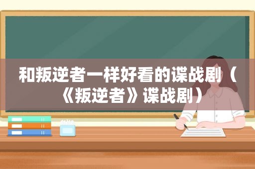 和叛逆者一样好看的谍战剧（《叛逆者》谍战剧）