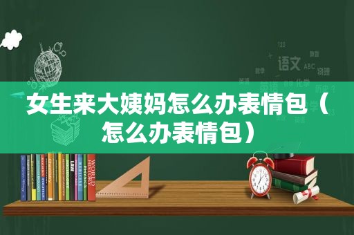 女生来大姨妈怎么办表情包（怎么办表情包）