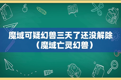 魔域可疑幻兽三天了还没解除（魔域亡灵幻兽）