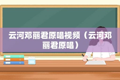 云河邓丽君原唱视频（云河邓丽君原唱）