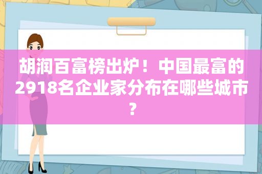 胡润百富榜出炉！中国最富的2918名企业家分布在哪些城市？