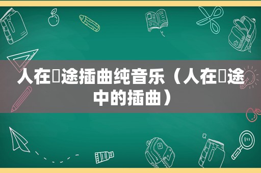 人在囧途插曲纯音乐（人在囧途中的插曲）