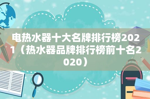 电热水器十大名牌排行榜2021（热水器品牌排行榜前十名2020）