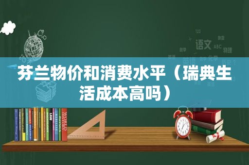 芬兰物价和消费水平（瑞典生活成本高吗）