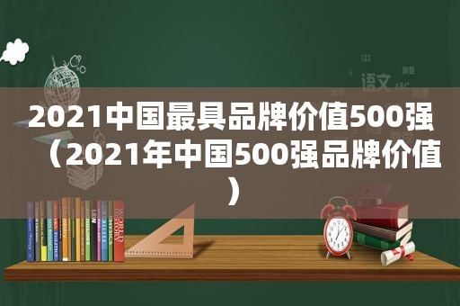 2021中国最具品牌价值500强（2021年中国500强品牌价值）