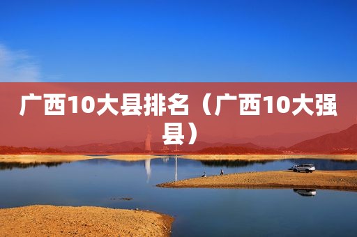 广西10大县排名（广西10大强县）