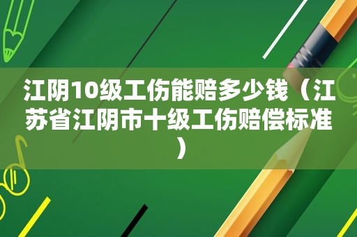 江阴10级工伤能赔多少钱（江苏省江阴市十级工伤赔偿标准）