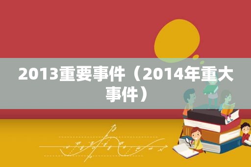 2013重要事件（2014年重大事件）