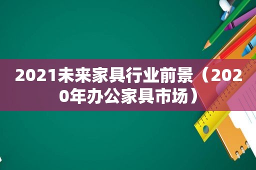 2021未来家具行业前景（2020年办公家具市场）