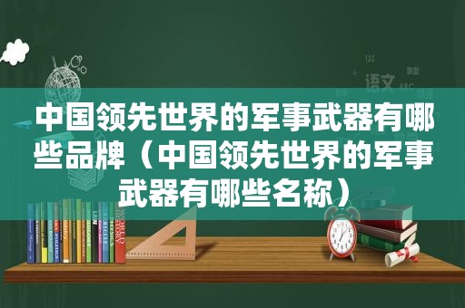 中国领先世界的军事武器有哪些品牌（中国领先世界的军事武器有哪些名称）