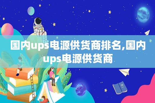 国内ups电源供货商排名,国内ups电源供货商