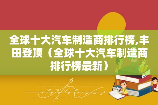 全球十大汽车制造商排行榜,丰田登顶（全球十大汽车制造商排行榜最新）