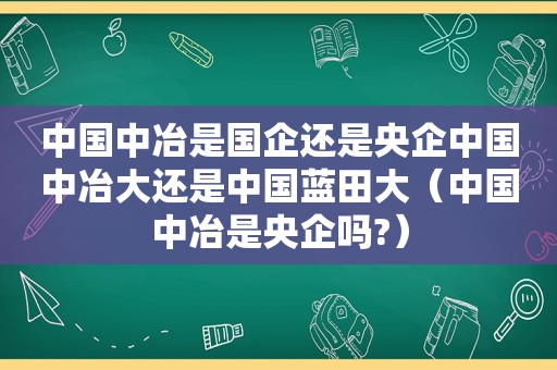 中国中冶是国企还是央企中国中冶大还是中国蓝田大（中国中冶是央企吗?）