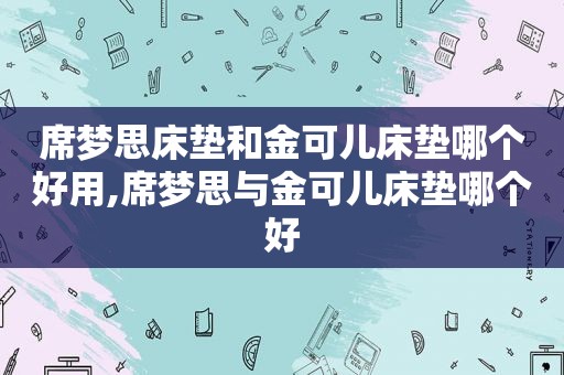 席梦思床垫和金可儿床垫哪个好用,席梦思与金可儿床垫哪个好