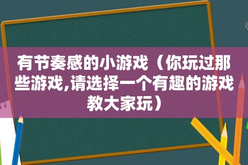 有节奏感的小游戏（你玩过那些游戏,请选择一个有趣的游戏教大家玩）