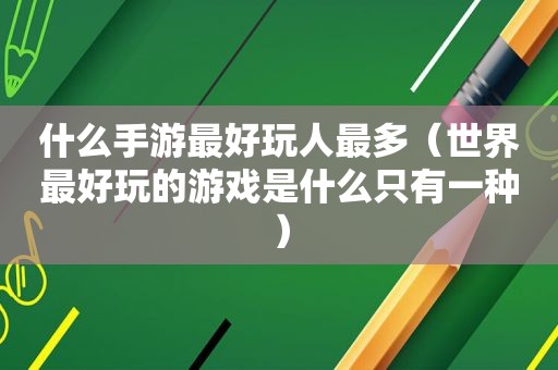 什么手游最好玩人最多（世界最好玩的游戏是什么只有一种）  第1张