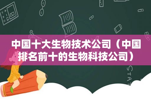 中国十大生物技术公司（中国排名前十的生物科技公司）  第1张