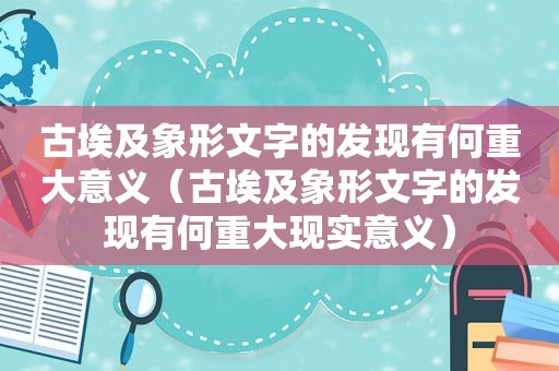 古埃及象形文字的发现有何重大意义（古埃及象形文字的发现有何重大现实意义）