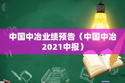 中国中冶业绩预告（中国中冶2021中报）