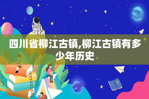 四川省柳江古镇,柳江古镇有多少年历史