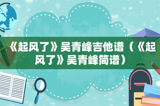 《起风了》吴青峰吉他谱（《起风了》吴青峰简谱）