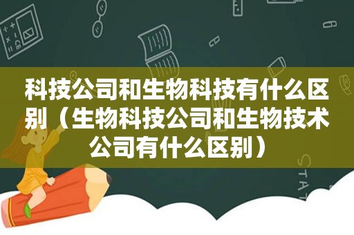 科技公司和生物科技有什么区别（生物科技公司和生物技术公司有什么区别）