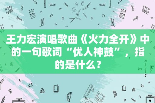 王力宏演唱歌曲《火力全开》中的一句歌词“优人神鼓”，指的是什么？