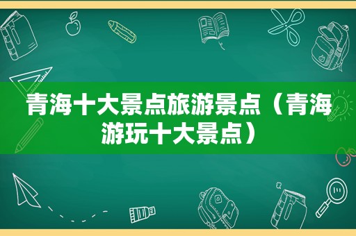 青海十大景点旅游景点（青海游玩十大景点）