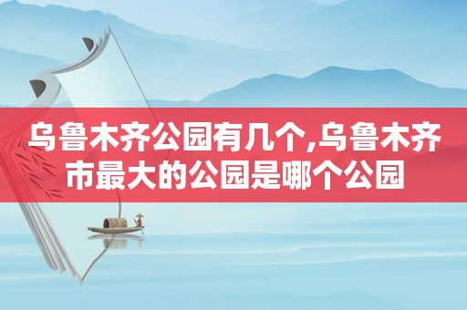 乌鲁木齐公园有几个,乌鲁木齐市最大的公园是哪个公园  第1张