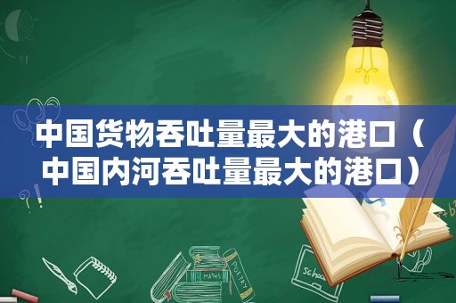 中国货物吞吐量最大的港口（中国内河吞吐量最大的港口）