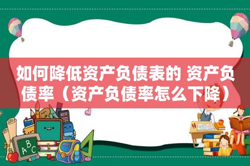 如何降低资产负债表的 资产负债率（资产负债率怎么下降）