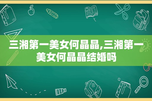 三湘第一美女何晶晶,三湘第一美女何晶晶结婚吗