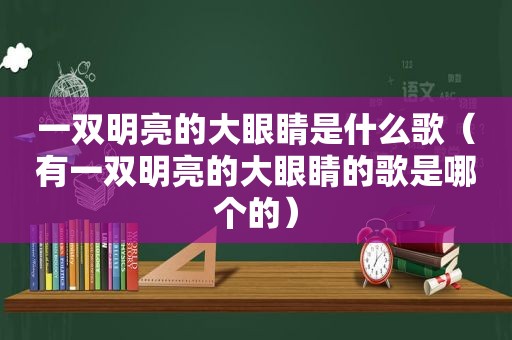 一双明亮的大眼睛是什么歌（有一双明亮的大眼睛的歌是哪个的）