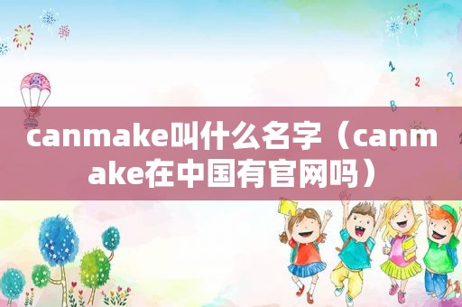 canmake叫什么名字（canmake在中国有官网吗）