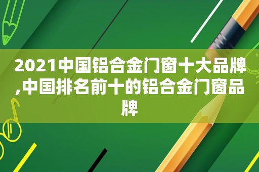 2021中国铝合金门窗十大品牌,中国排名前十的铝合金门窗品牌