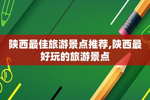 陕西最佳旅游景点推荐,陕西最好玩的旅游景点