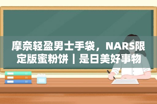 摩奈轻盈男士手袋，NARS限定版蜜粉饼｜是日美好事物