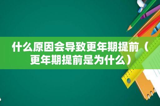 什么原因会导致更年期提前（更年期提前是为什么）