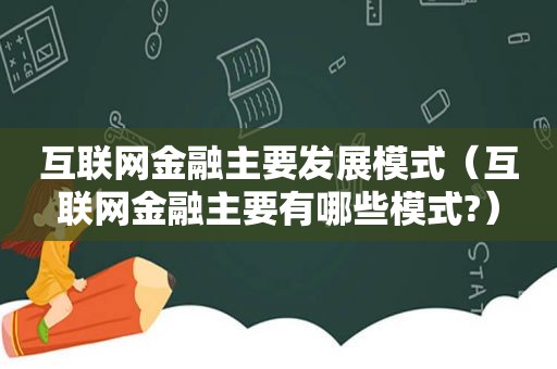 互联网金融主要发展模式（互联网金融主要有哪些模式?）