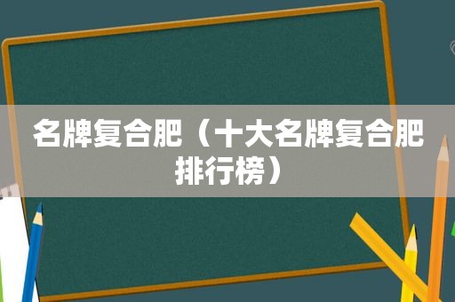 名牌复合肥（十大名牌复合肥排行榜）