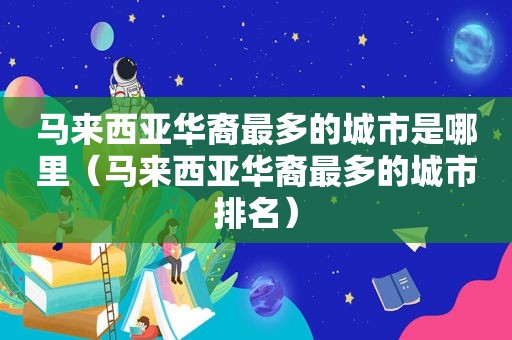 马来西亚华裔最多的城市是哪里（马来西亚华裔最多的城市排名）  第1张