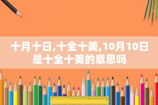 十月十日,十全十美,10月10日是十全十美的意思吗