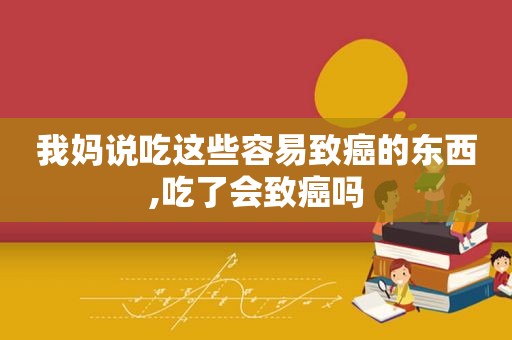 我妈说吃这些容易致癌的东西,吃了会致癌吗  第1张